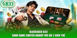 Blackjack B33 - Sảnh Game Chuyên Nghiệp Với Đủ 2 Biến Thể