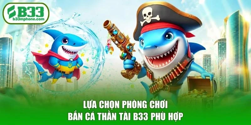 Lựa chọn phòng chơi Bắn cá Thần Tài B33 phù hợp