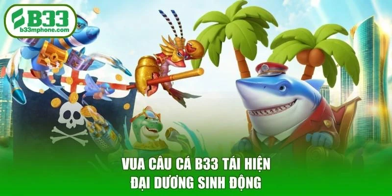 Vua câu cá B33 tái hiện đại dương sinh động